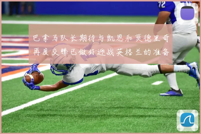 巴拿马队长期待与凯恩和莫德里奇再度交锋已做好迎战英格兰的准备