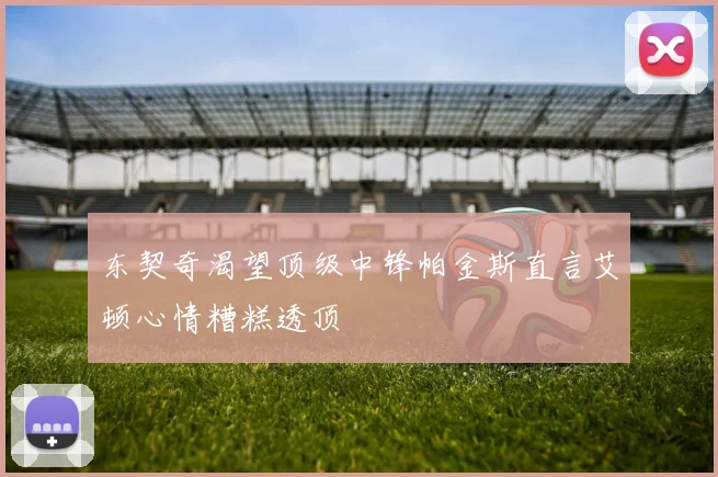 东契奇渴望顶级中锋帕金斯直言艾顿心情糟糕透顶