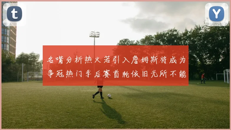 名嘴分析热火若引入詹姆斯将成为争冠热门季后赛首轮依旧无所不能