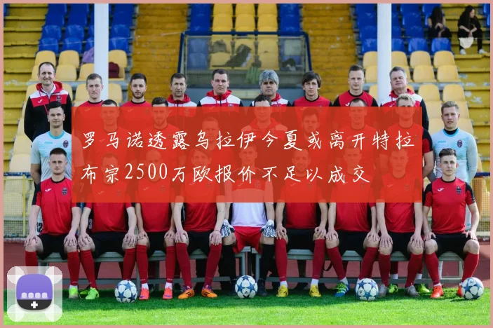 罗马诺透露乌拉伊今夏或离开特拉布宗2500万欧报价不足以成交