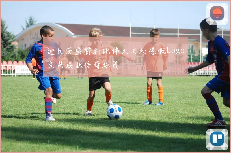迪瓦茨盛赞科比伟大之处感慨Logo交易成就传奇球员