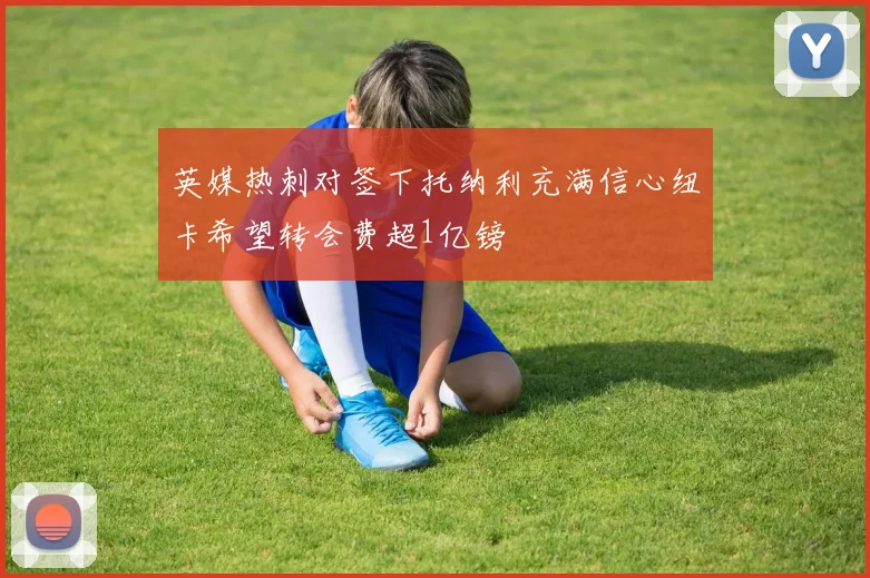 英媒热刺对签下托纳利充满信心纽卡希望转会费超1亿镑