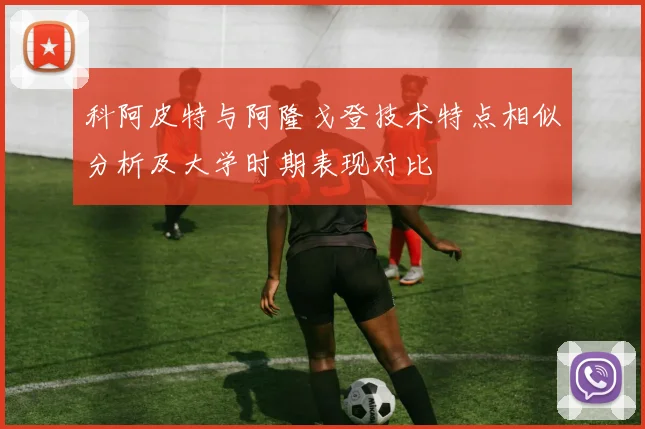 科阿皮特与阿隆戈登技术特点相似分析及大学时期表现对比