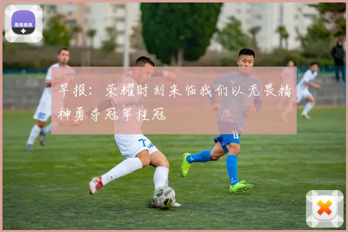 早报：荣耀时刻来临我们以无畏精神勇夺冠军桂冠