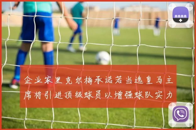 企业家里克尔梅承诺若当选皇马主席将引进顶级球员以增强球队实力