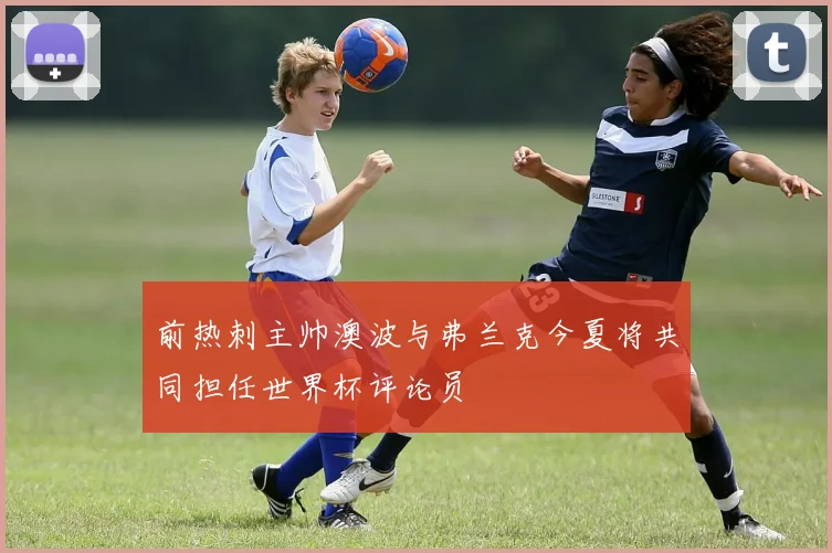 前热刺主帅澳波与弗兰克今夏将共同担任世界杯评论员