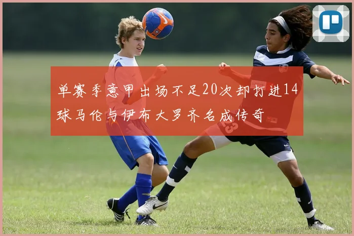 单赛季意甲出场不足20次却打进14球马伦与伊布大罗齐名成传奇