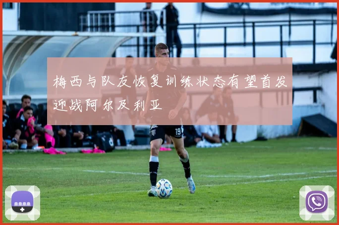 梅西与队友恢复训练状态有望首发迎战阿尔及利亚