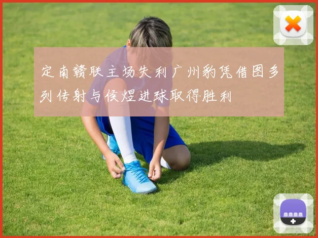 定南赣联主场失利广州豹凭借图多列传射与侯煜进球取得胜利