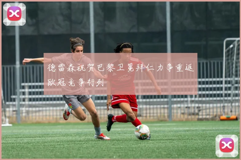 德雷森祝贺巴黎卫冕拜仁力争重返欧冠竞争行列