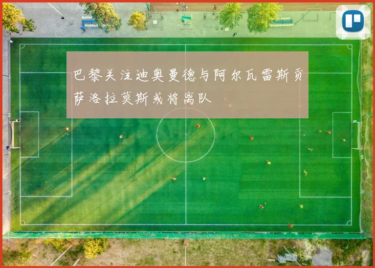 巴黎关注迪奥曼德与阿尔瓦雷斯贡萨洛拉莫斯或将离队