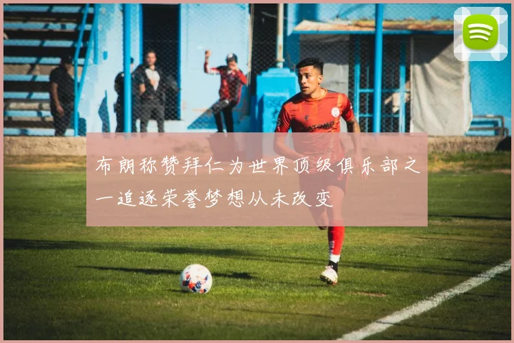 布朗称赞拜仁为世界顶级俱乐部之一追逐荣誉梦想从未改变