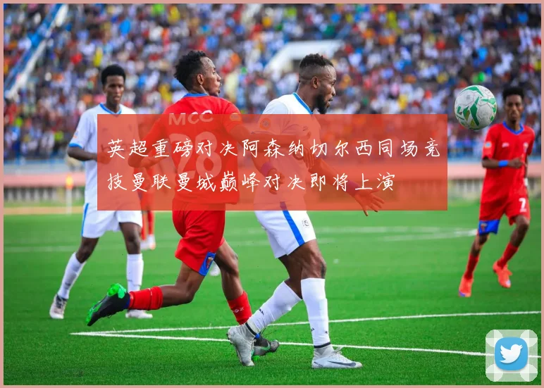 英超重磅对决阿森纳切尔西同场竞技曼联曼城巅峰对决即将上演