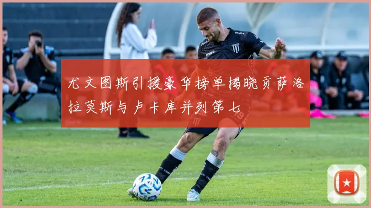 尤文图斯引援豪华榜单揭晓贡萨洛拉莫斯与卢卡库并列第七