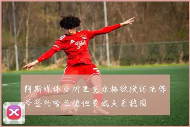 阿斯媒体分析里克尔梅欲模仿老佛爷签约哈兰德但曼城关系稳固