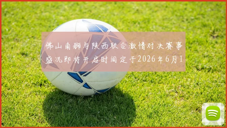 佛山南狮与陕西联合激情对决赛事盛况即将开启时间定于2026年6月14日周日晚上七点半