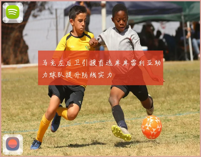 马竞左后卫引援首选库库雷利亚助力球队提升防线实力