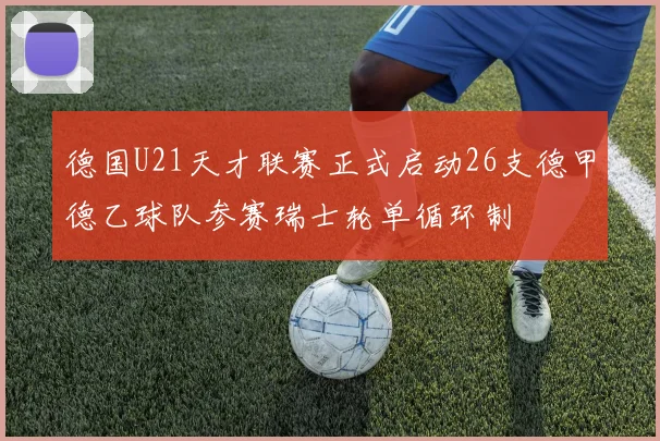 德国U21天才联赛正式启动26支德甲德乙球队参赛瑞士轮单循环制