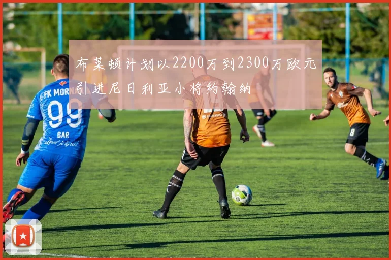 布莱顿计划以2200万到2300万欧元引进尼日利亚小将约翰纳