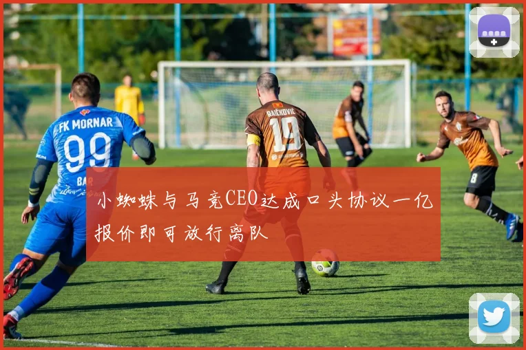 小蜘蛛与马竞CEO达成口头协议一亿报价即可放行离队