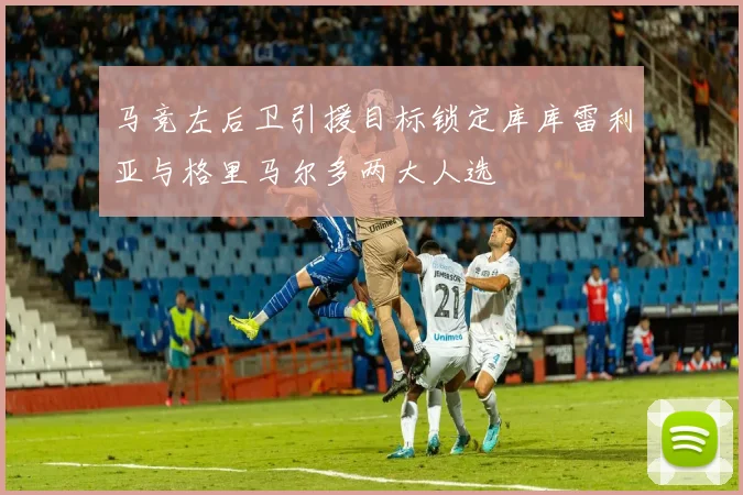 马竞左后卫引援目标锁定库库雷利亚与格里马尔多两大人选