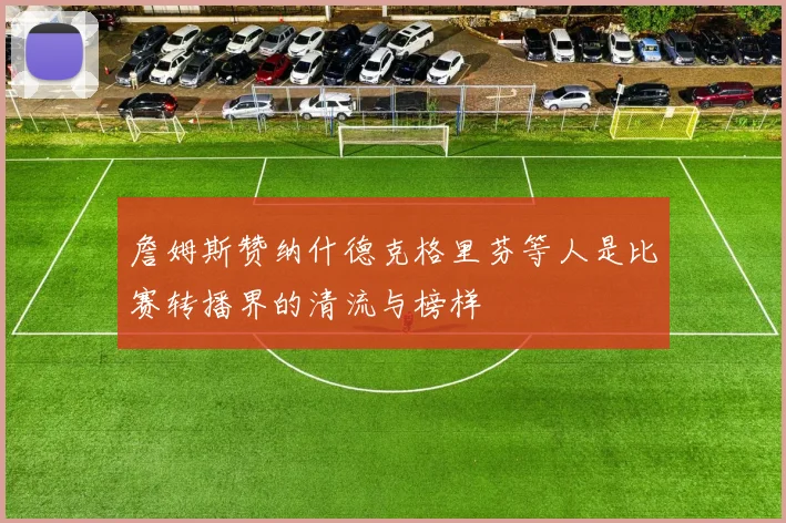 詹姆斯赞纳什德克格里芬等人是比赛转播界的清流与榜样