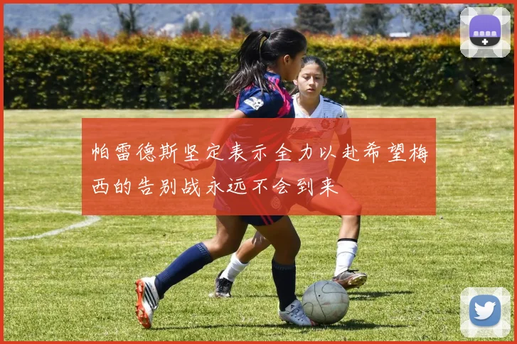 帕雷德斯坚定表示全力以赴希望梅西的告别战永远不会到来