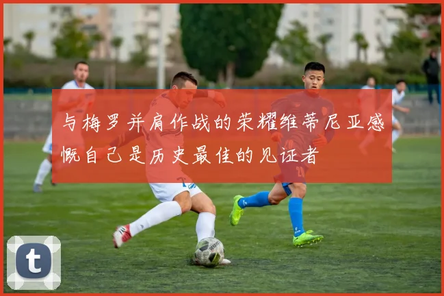 与梅罗并肩作战的荣耀维蒂尼亚感慨自己是历史最佳的见证者