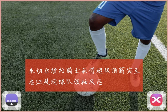 米切尔续约骑士获得超级顶薪实至名归展现球队领袖风范