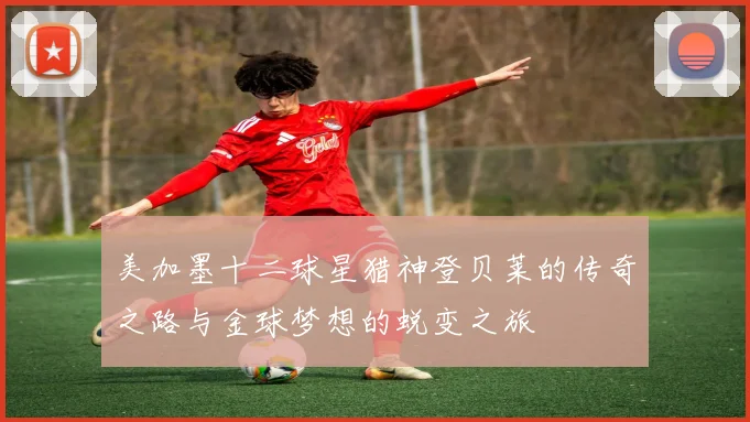 美加墨十二球星猎神登贝莱的传奇之路与金球梦想的蜕变之旅