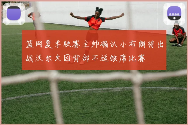 篮网夏季联赛主帅确认小布朗将出战沃尔夫因背部不适缺席比赛