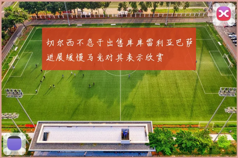 切尔西不急于出售库库雷利亚巴萨进展缓慢马竞对其表示欣赏
