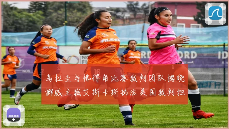 乌拉圭与佛得角比赛裁判团队揭晓挪威主裁艾斯卡斯执法美国裁判担任助理