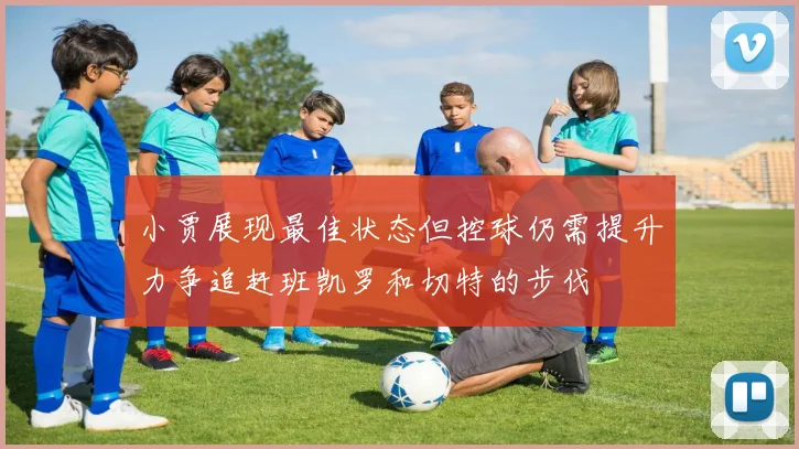 小贾展现最佳状态但控球仍需提升力争追赶班凯罗和切特的步伐