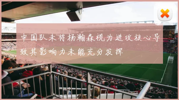 中国队未将杨瀚森视为进攻核心导致其影响力未能充分发挥