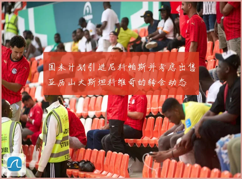 国米计划引进尼科帕斯并考虑出售亚历山大斯坦科维奇的转会动态