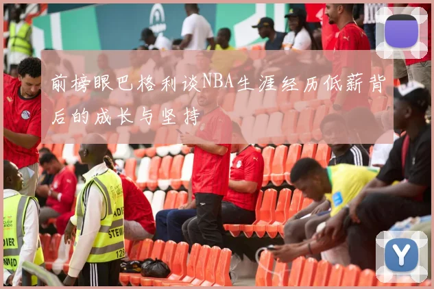 前榜眼巴格利谈NBA生涯经历低薪背后的成长与坚持