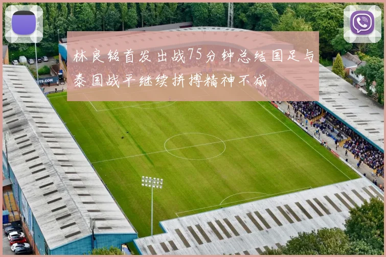 林良铭首发出战75分钟总结国足与泰国战平继续拼搏精神不减