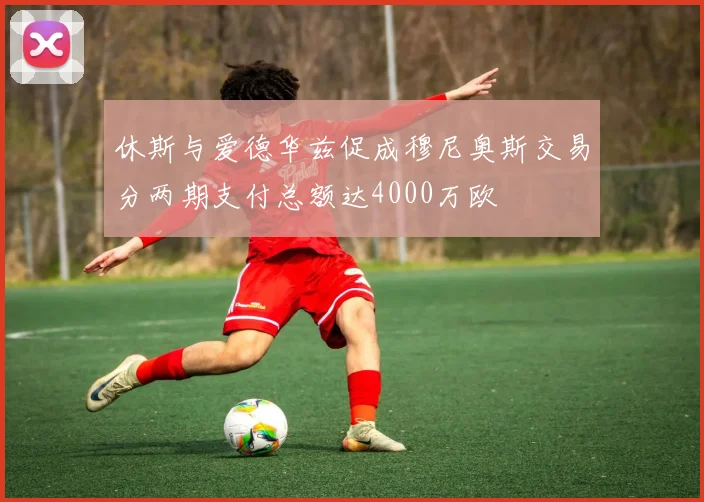休斯与爱德华兹促成穆尼奥斯交易分两期支付总额达4000万欧