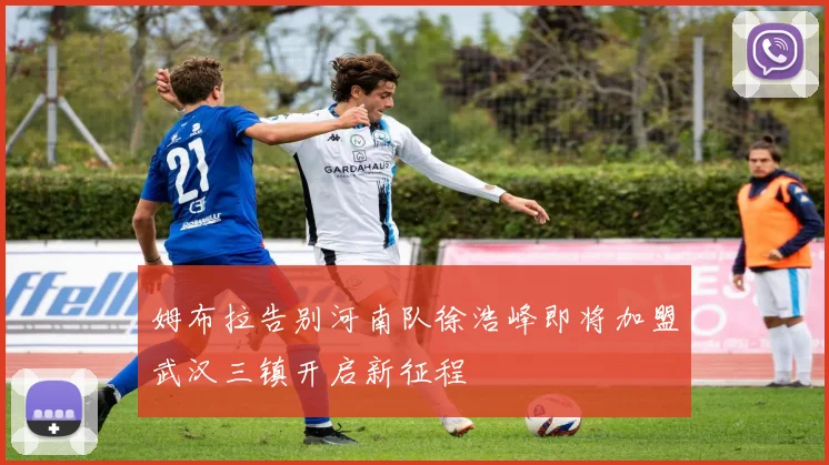 姆布拉告别河南队徐浩峰即将加盟武汉三镇开启新征程